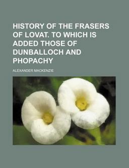 History of the Frasers of Lovat to Which Is Added Those of Dunballoch and Phopachy