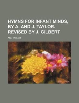 Hymns for Infant Minds, by a and J Taylor Revised by J Gilbert Hymns for Infant Minds, by a and J Taylor Revised by J Gilbert