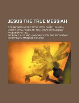 Jesus the True Messiah; a Sermon Delivered in the Jews' Chapel, Church Street, Spitalfields, on the Lord's Day Evening, November 19 1809
