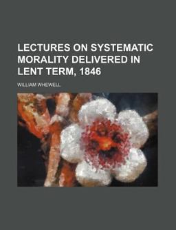 Lectures on Systematic Morality Delivered in Lent Term 1846 Lectures on Systematic Morality Delivered in Lent Term 1846