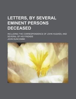 Letters, by Several Eminent Persons Deceased; Including the Correspondence of John Hughes, and Several of His Friends
