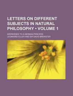 Letters on Different Subjects in Natural Philosophy; Addressed to a German Princess