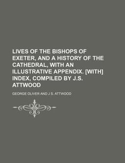 Lives of the Bishops of Exeter, and a History of the Cathedral, with an Illustrative Appendix [with] Index, Compiled by J S Attwood