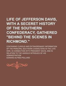 Life of Jefferson Davis, with a Seceret History of the Southern Confederacy, Gathered Behind the Scenes in Richmond