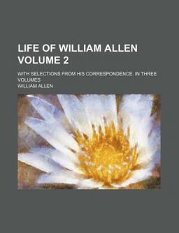 Life of William Allen; with Selections from His Correspondence in Three