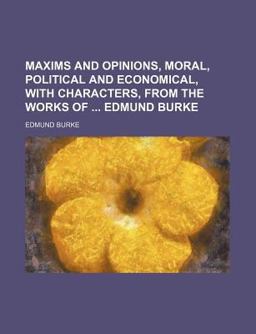 Maxims and Opinions, Moral, Political and Economical, with Characters, from the Works of Edmund Burke