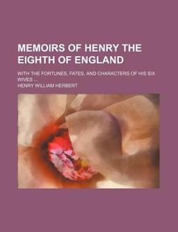 Memoirs of Henry the Eighth of England; with the Fortunes, Fates, and Characters of His Six Wives