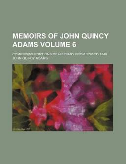 Memoirs of John Quincy Adams; Comprising Portions of His Diary from 1795 To 1848 Memoirs of John Quincy Adams; Comprising Portions of His Diary from 1795 To 1848