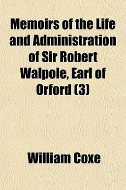 Memoirs of the Life and Administration of Sir Robert Walpole, Earl of Orford