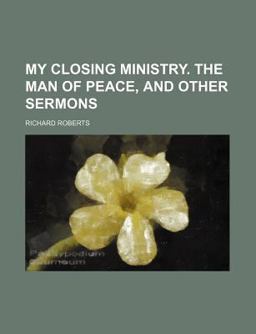 My Closing Ministry the Man of Peace, and Other Sermons My Closing Ministry the Man of Peace, and Other Sermons