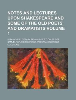 Notes and Lectures upon Shakespeare and Some of the Old Poets and Dramatists; with Other Literary Remains of S T Coleridge
