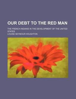 Our Debt to the Red Man; the French-Indians in the Development of the United States Our Debt to the Red Man; the French-Indians in the Development of the United States