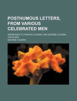 Posthumous Letters, from Various Celebrated Men; Addressed to Francis Colman, and George Colman, the Elder