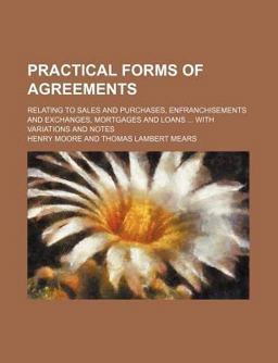 Practical Forms of Agreements; Relating to Sales and Purchases, Enfranchisements and Exchanges, Mortgages and Loans with Variations and Notes