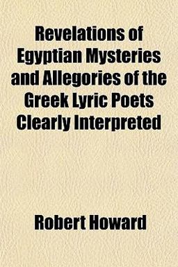 Revelations of Egyptian Mysteries and Allegories of the Greek Lyric Poets Clearly Interpreted
