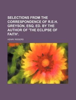 Selections from the Correspondence of R E H Greyson, Esq Ed by the Author of 'the Eclipse of Faith'