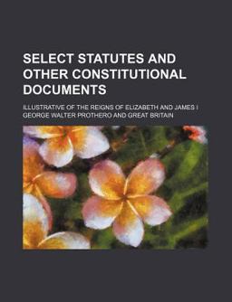 Select Statutes and Other Constitutional Documents; Illustrative of the Reigns of Elizabeth and James I