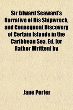 Sir Edward Seaward's Narrative of His Shipwreck, and Consequent Discovery of Certain Islands in the Caribbean Sea Ed [or Rather Written] By