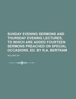 Sunday Evening Sermons and Thursday Evening Lectures, to Which Are Added Fourteen Sermons Preached on Special Occasions Ed by R a Bertram