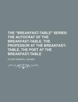 The Breakfast-Table Series; the Autocrat of the Breakfast-Table, the Professor at the Breakfast-Table, the Poet at the Breakfast-Table