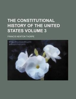 The Constitutional History of the United States, by Francis Newton Thorpe 1765-1895