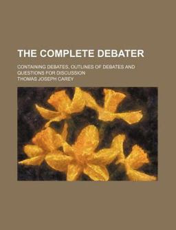 The Complete Debater; Containing Debates, Outlines of Debates and Questions for Discussion The Complete Debater; Containing Debates, Outlines of Debates and Questions for Discussion