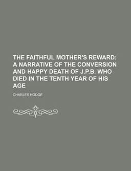 The Faithful Mother's Reward; a Narrative of the Conversion and Happy Death of J P B , Who Died in the Tenth Year of His Age