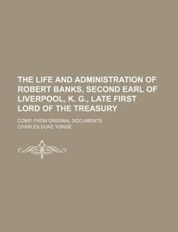 The Life and Administration of Robert Banks, Second Earl of Liverpool, K G , Late First Lord of the Treasury; Comp from Original Documents