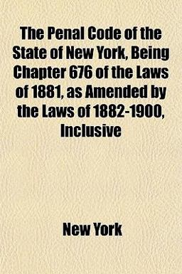 The Penal Code of the State of New York, Being Chapter 676 of the Laws of 1881, As Amended by the Laws of 1882-1900, Inclusive