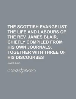The Scottish Evangelist the Life and Labours of the Rev James Blair, Chiefly Compiled from His Own Journals Together with Three of His