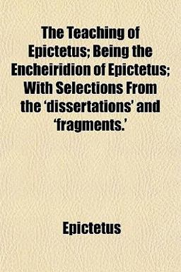 The Teaching of Epictetus; Being the Encheiridion of Epictetus; with Selections from the 'Dissertations' And 'Fragments '