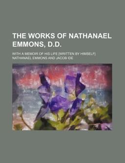 The Works of Nathanael Emmons, D D; with a Memoir of His Life [Written by Himself]