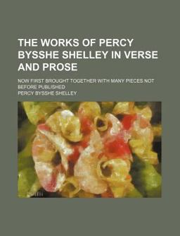 The Works of Percy Bysshe Shelley in Verse and Prose; Now First Brought Together with Many Pieces Not Before Published