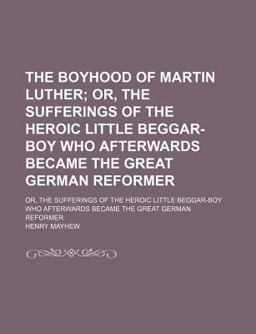 The Boyhood of Martin Luther; or, the Sufferings of the Heroic Little Beggar-Boy Who Afterwards Became the Great German Reformer