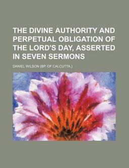 The Divine Authority and Perpetual Obligation of the Lord's Day, Asserted in Seven Sermons