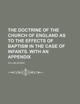 The Doctrine of the Church of England As to the Effects of Baptism in the Case of Infants with an Appendix The Doctrine of the Church of England As to the Effects of Baptism in the Case of Infants with an Appendix