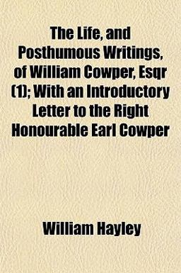 The Life, and Posthumous Writings, of William Cowper, Esqr; with an Introductory Letter to the Right Honourable Earl Cowper