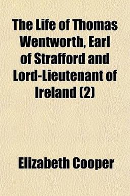 The Life of Thomas Wentworth, Earl of Strafford and Lord-Lieutenant of Ireland
