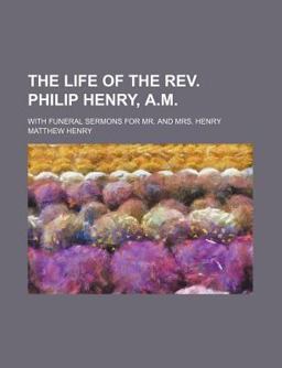 The Life of the Rev Philip Henry, a M; with Funeral Sermons for Mr and Mrs Henry