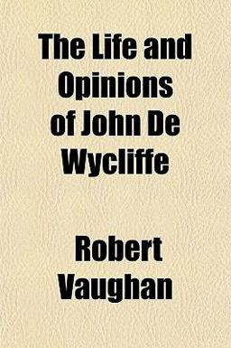 The Life and Opinions of John de Wycliffe The Life and Opinions of John de Wycliffe