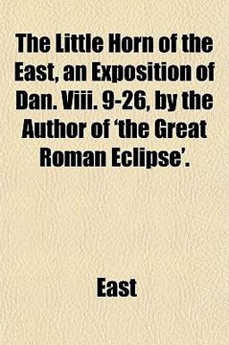 The Little Horn of the East, an Exposition of Dan Viii 9-26, by the Author of 'the Great Roman Eclipse'