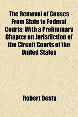 The Removal of Causes from State to Federal Courts; with a Preliminary Chapter on Jurisdiction of the Circuit Courts of the United States