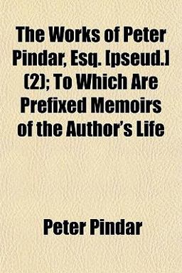The Works of Peter Pindar, Esq [Pseud ]; to Which Are Prefixed Memoirs of the Author's Life