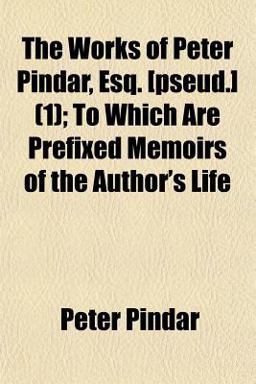 The Works of Peter Pindar, Esq [Pseud ]; to Which Are Prefixed Memoirs of the Author's Life