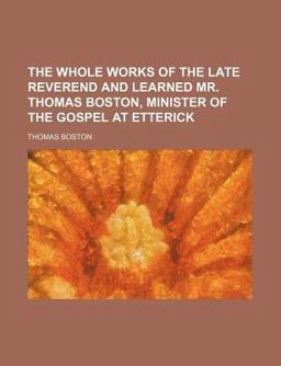 The Whole Works of the Late Reverend and Learned Mr Thomas Boston, Minister of the Gospel at Etterick