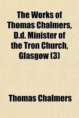 The Works of Thomas Chalmers, D D Minister of the Tron Church, Glasgow