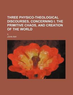 Three Physico-Theological Discourses, Concerning I the Primitive Chaos, and Creation of the World; II