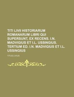 Titi Livii Historiarum Romanarum Libri Qui Supersunt, Ex Recens I N Madvigius et I L Ussingius Tertium Ed I N Madvigius et I L Ussingius