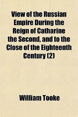 View of the Russian Empire During the Reign of Catharine the Second, and to the Close of the Eighteenth Century
