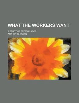 What the Workers Want; a Study of British Labor What the Workers Want; a Study of British Labor